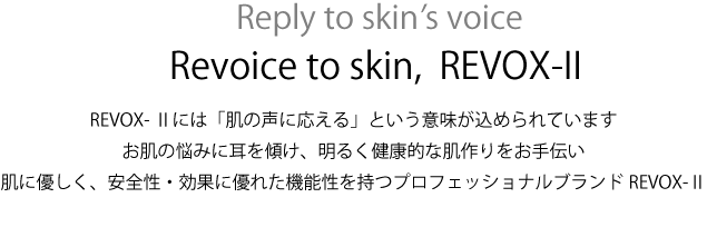 REVOX- Ⅱには「肌の声に応える」という意味が込められています　お肌の悩みに耳を傾け、明るく健康的な肌作りをお手伝い　肌に優しく、安全性・効果に優れた機能性を持つプロフェッショナルブランドREVOX-Ⅱ